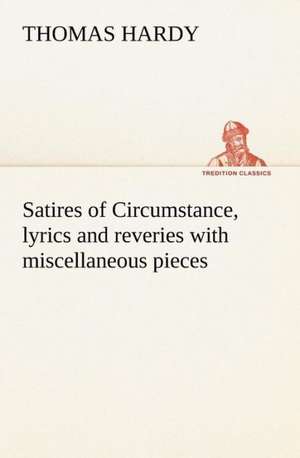 Satires of Circumstance, Lyrics and Reveries with Miscellaneous Pieces: Studies Critical and Constructive de Thomas Hardy