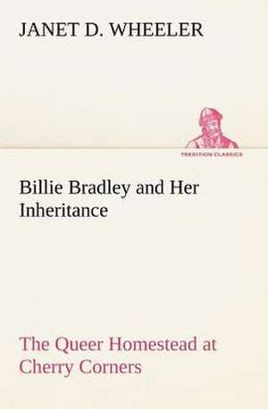 Billie Bradley and Her Inheritance the Queer Homestead at Cherry Corners: Studies Critical and Constructive de Janet D. Wheeler