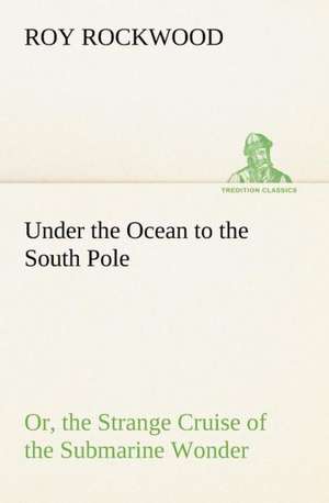 Under the Ocean to the South Pole Or, the Strange Cruise of the Submarine Wonder de Roy Rockwood