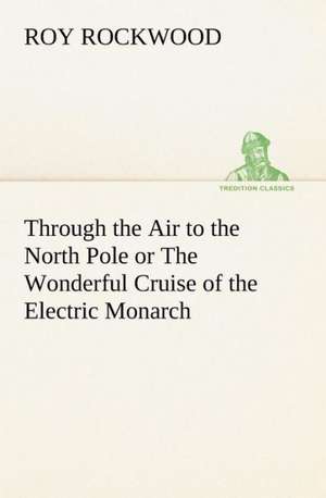 Through the Air to the North Pole or the Wonderful Cruise of the Electric Monarch: Tales and Fancies de Roy Rockwood