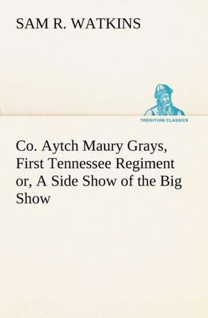 Co. Aytch Maury Grays, First Tennessee Regiment Or, a Side Show of the Big Show: In a Series of Engravings with Descriptions, and a Comment on Their Moral Tendency de Sam R. Watkins