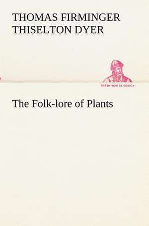 The Folk-Lore of Plants: Being Some Account of the Jesuits in Paraguay 1607-1767 de T. F. Thiselton (Thomas Firminger Thiselton) Dyer