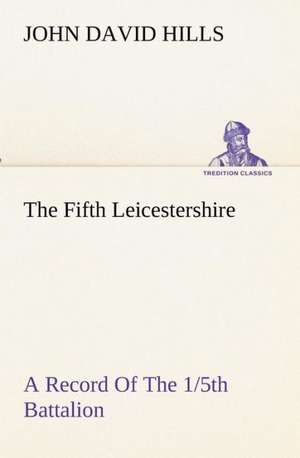 The Fifth Leicestershire a Record of the 1/5th Battalion the Leicestershire Regiment, T.F., During the War, 1914-1919.: Personal Experiences of the Late War de John David Hills