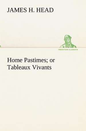 Home Pastimes; Or Tableaux Vivants: Personal Experiences of the Late War de James H. Head