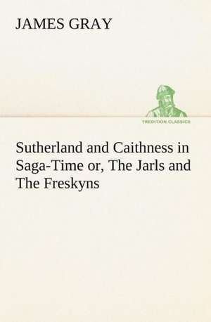 Sutherland and Caithness in Saga-Time Or, the Jarls and the Freskyns: With Special Reference to the Use of Alcoholic Drinks and Narcotics de James Gray