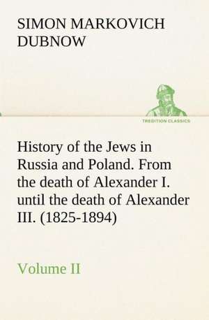 History of the Jews in Russia and Poland. Volume II from the Death of Alexander I. Until the Death of Alexander III. (1825-1894): With Special Reference to the Use of Alcoholic Drinks and Narcotics de S. M. (Simon Markovich) Dubnow