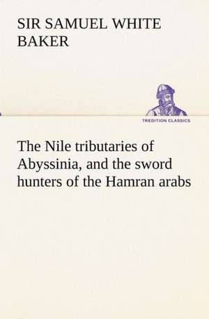 The Nile Tributaries of Abyssinia, and the Sword Hunters of the Hamran Arabs: With Special Reference to the Use of Alcoholic Drinks and Narcotics de Sir Samuel White Baker