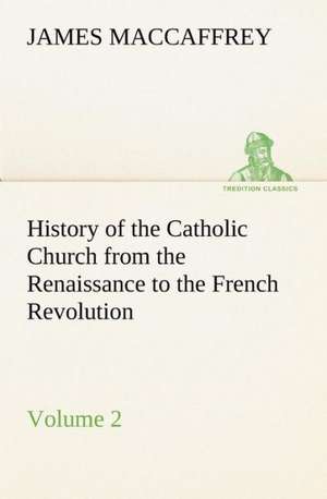 History of the Catholic Church from the Renaissance to the French Revolution - Volume 2 de James MacCaffrey