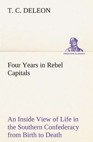 Four Years in Rebel Capitals an Inside View of Life in the Southern Confederacy from Birth to Death: Engineer; An Autobiography de T. C. De Leon