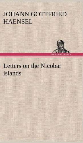 Letters on the Nicobar Islands, Their Natural Productions, and the Manners, Customs, and Superstitions of the Natives with an Account of an Attempt Ma: The Age of Fable de Johann Gottfried Haensel