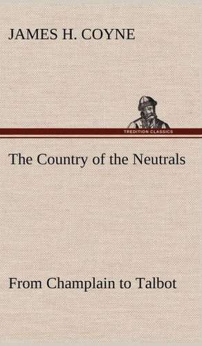 The Country of the Neutrals (as Far as Comprised in the County of Elgin), from Champlain to Talbot: The Age of Fable de James H. Coyne