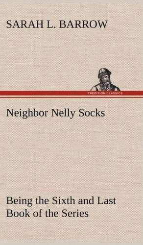 Neighbor Nelly Socks Being the Sixth and Last Book of the Series de Sarah L. Barrow