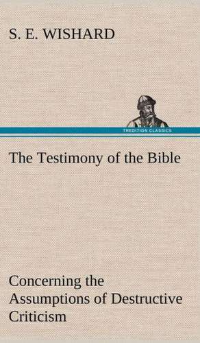 The Testimony of the Bible Concerning the Assumptions of Destructive Criticism de S. E. Wishard