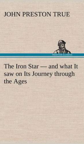 The Iron Star - And What It Saw on Its Journey Through the Ages: Positive and Negative de John Preston True