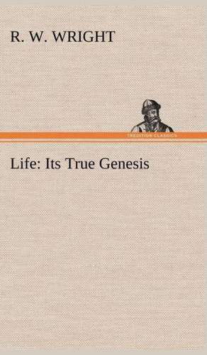 Life: Its True Genesis de R. W. Wright