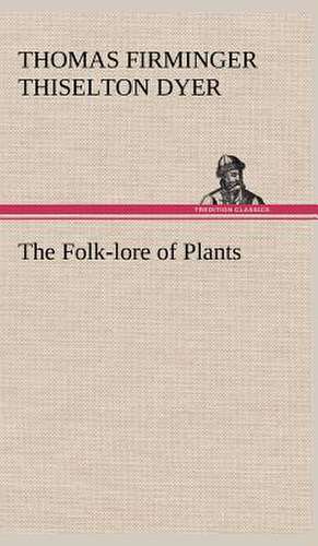 The Folk-Lore of Plants: Being Some Account of the Jesuits in Paraguay 1607-1767 de T. F. Thiselton (Thomas Firminger Thiselton) Dyer