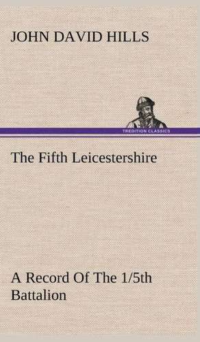 The Fifth Leicestershire a Record of the 1/5th Battalion the Leicestershire Regiment, T.F., During the War, 1914-1919.: Personal Experiences of the Late War de John David Hills