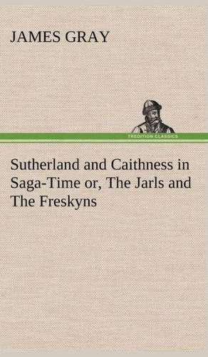 Sutherland and Caithness in Saga-Time Or, the Jarls and the Freskyns: With Special Reference to the Use of Alcoholic Drinks and Narcotics de James Gray