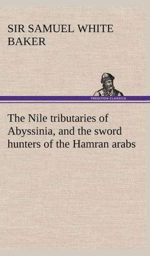 The Nile Tributaries of Abyssinia, and the Sword Hunters of the Hamran Arabs: With Special Reference to the Use of Alcoholic Drinks and Narcotics de Sir Samuel White Baker