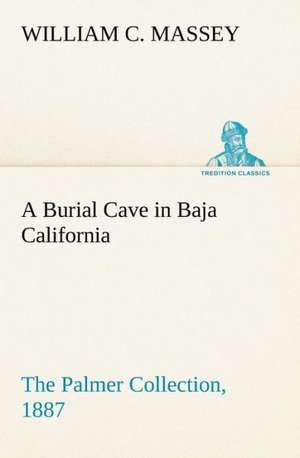 A Burial Cave in Baja California the Palmer Collection, 1887: The Age of Fable de William C. Massey