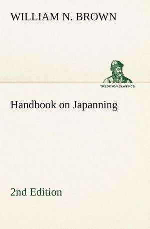 Handbook on Japanning: 2nd Edition for Ironware, Tinware, Wood, Etc. with Sections on Tinplating and Galvanizing de William N. Brown