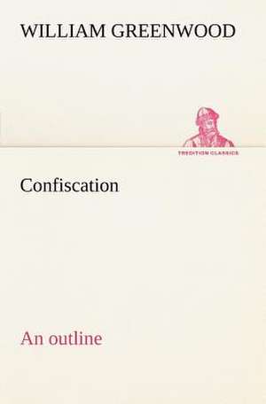 Confiscation; An Outline: 2nd Edition for Ironware, Tinware, Wood, Etc. with Sections on Tinplating and Galvanizing de William Greenwood