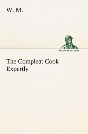 The Compleat Cook Expertly Prescribing the Most Ready Wayes, Whether Italian, Spanish or French, for Dressing of Flesh and Fish, Ordering Of Sauces or Making of Pastry de W. M.