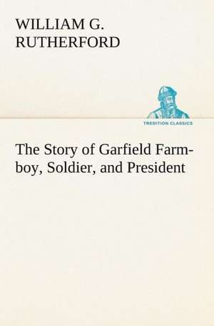 The Story of Garfield Farm-boy, Soldier, and President de William G. Rutherford