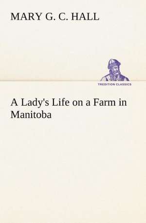 A Lady's Life on a Farm in Manitoba de M. G. C. (Mary Georgina Caroline) Hall