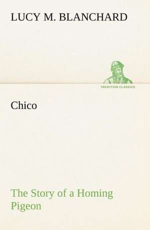 Chico: The Story of a Homing Pigeon de Lucy M. Blanchard