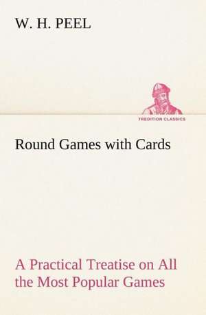 Round Games with Cards A Practical Treatise on All the Most Popular Games, with Their Different Variations, and Hints for Their Practice de W. H. Peel