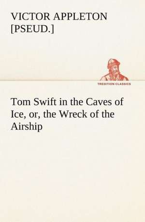 Tom Swift in the Caves of Ice, or, the Wreck of the Airship de Victor [pseud. Appleton