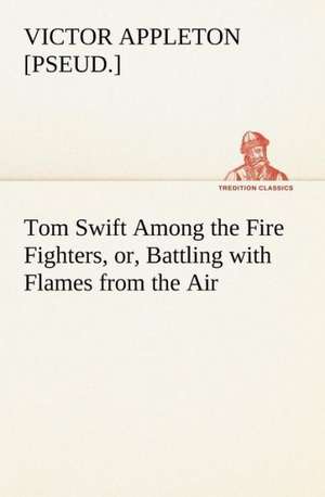 Tom Swift Among the Fire Fighters, or, Battling with Flames from the Air de Victor [pseud. Appleton