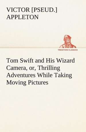 Tom Swift and His Wizard Camera, or, Thrilling Adventures While Taking Moving Pictures de Victor [pseud. Appleton