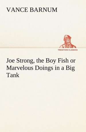 Joe Strong, the Boy Fish or Marvelous Doings in a Big Tank: Construction and Operation; A Practical Book Which Shows, in Illustrations, Working Plans and Text, How to Build and N de Vance Barnum