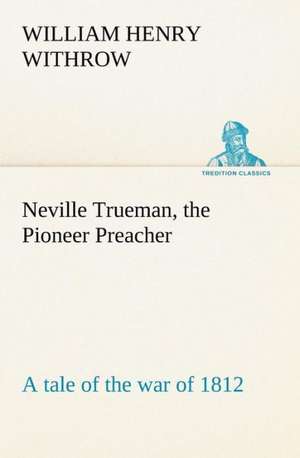 Neville Trueman, the Pioneer Preacher : a tale of the war of 1812 de W. H. (William Henry) Withrow