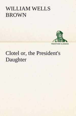 Clotel; Or, the President's Daughter: A Girl of Today de William Wells Brown