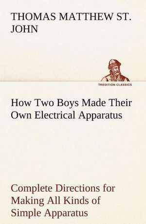 How Two Boys Made Their Own Electrical Apparatus Containing Complete Directions for Making All Kinds of Simple Apparatus for the Study of Elementary E: A Cruise in the China Seas de Thomas M. (Thomas Matthew) St. John