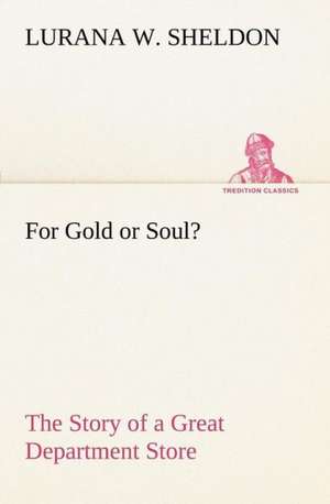 For Gold or Soul? the Story of a Great Department Store: A Series of Essays de Lurana W. Sheldon