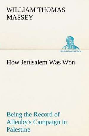 How Jerusalem Was Won Being the Record of Allenby's Campaign in Palestine de William Thomas Massey