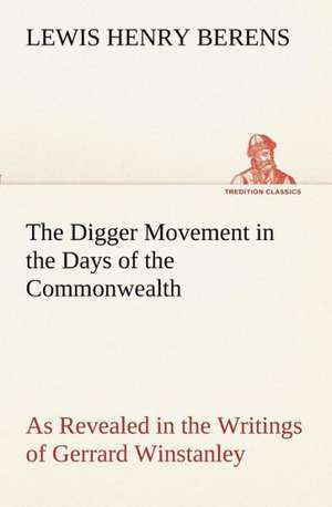 The Digger Movement in the Days of the Commonwealth As Revealed in the Writings of Gerrard Winstanley, the Digger, Mystic and Rationalist, Communist and Social Reformer de Lewis Henry Berens