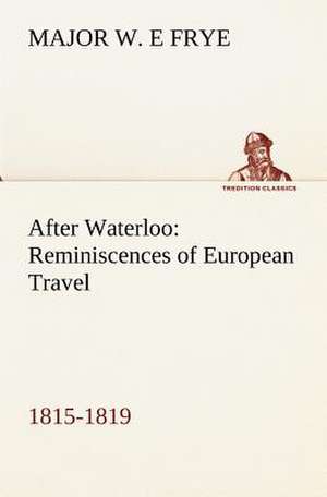 After Waterloo: Reminiscences of European Travel 1815-1819 de Major W. E Frye