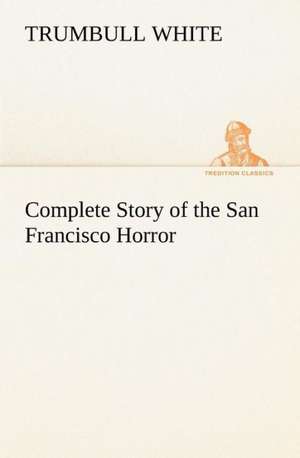 Complete Story of the San Francisco Horror de Trumbull White