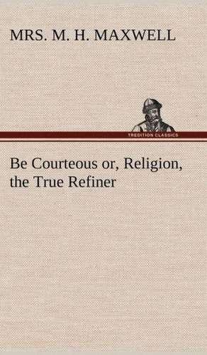 Be Courteous Or, Religion, the True Refiner: 2nd Edition for Ironware, Tinware, Wood, Etc. with Sections on Tinplating and Galvanizing de Mrs. M. H. Maxwell