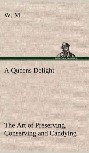 A Queens Delight the Art of Preserving, Conserving and Candying. as Also, a Right Knowledge of Making Perfumes, and Distilling the Most Excellent Wa: 2nd Edition for Ironware, Tinware, Wood, Etc. with Sections on Tinplating and Galvanizing de W. M.