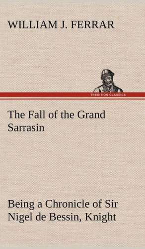 The Fall of the Grand Sarrasin Being a Chronicle of Sir Nigel de Bessin, Knight, of Things That Happed in Guernsey Island, in the Norman Seas, in and: Or, the Castaways of Earthquake Island de William J. Ferrar