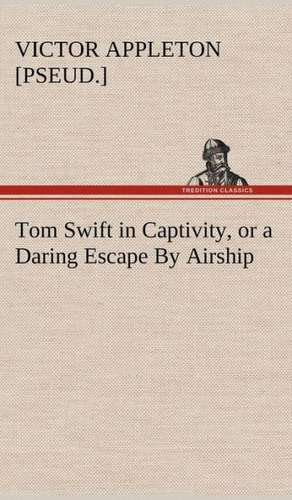 Tom Swift in Captivity, or a Daring Escape by Airship: With a Description of the Various Investments Chiefly Dealt in on the Stock Exchange, and the Mode of Dealing Ther de Victor [pseud. ] Appleton