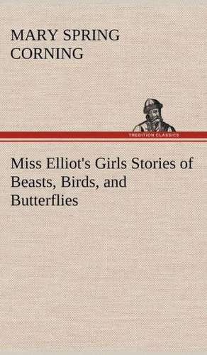 Miss Elliot's Girls Stories of Beasts, Birds, and Butterflies de Mary Spring Corning