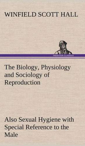 The Biology, Physiology and Sociology of Reproduction Also Sexual Hygiene with Special Reference to the Male de Winfield Scott Hall