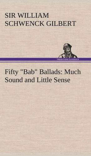 Fifty Bab Ballads: Much Sound and Little Sense de Sir William Schwenck Gilbert